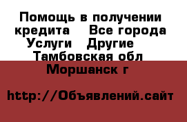 Помощь в получении кредита  - Все города Услуги » Другие   . Тамбовская обл.,Моршанск г.